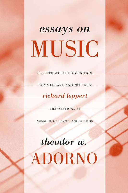 Essays on Music: Theodor W. Adorno ; Selected, With Introduction, Commentary, and Notes by Richard Leppert ; New Translations by Susan H. Gillespie