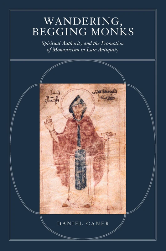 Wandering, Begging Monks: Spiritual Authority and the Promotion of Monasticism in Late Antiquity: 33 (Transformation of the Classical Heritage)