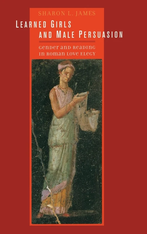 Learned Girls and Male Persuasion: Gender and Reading in Roman Love Elegy (A Joan Palevsky Book in Classical Literature)