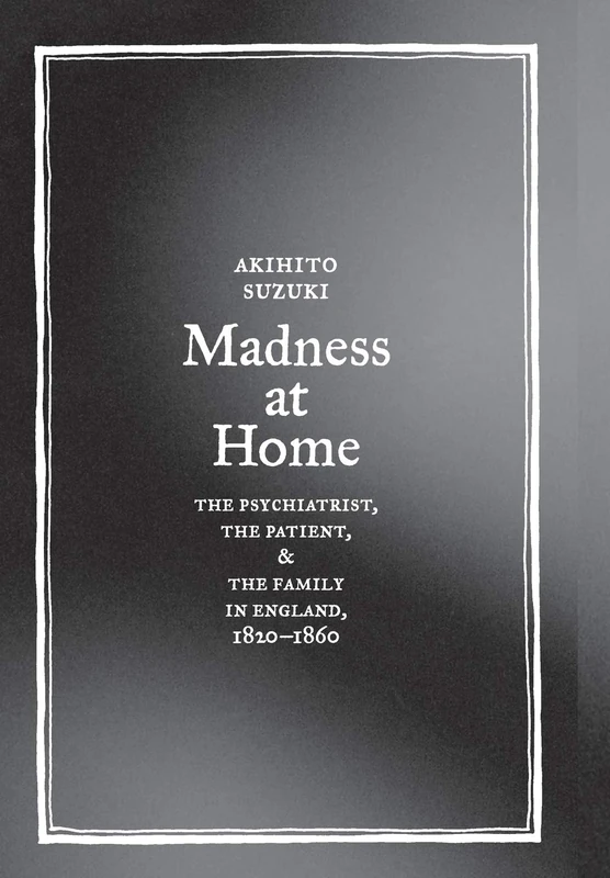 Madness at Home: The Psychiatrist, the Patient, and the Family in England, 1820-1860: 13 (Medicine and Society)