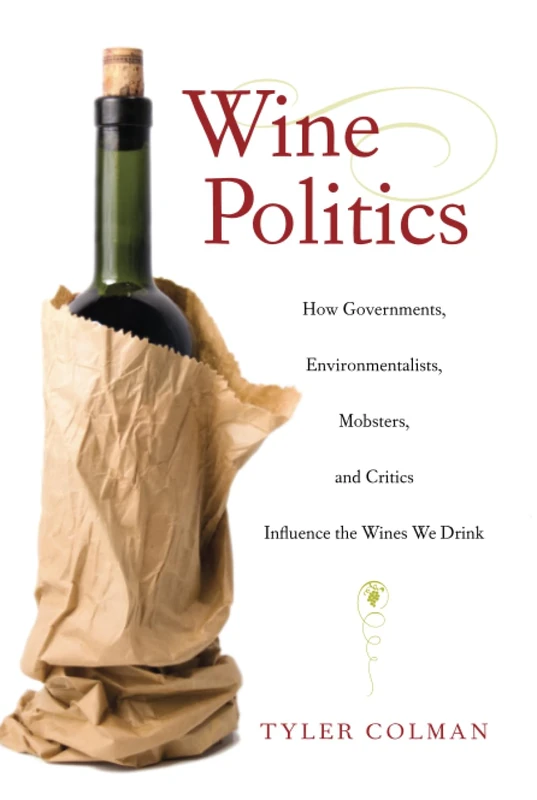 Wine Politics: How Governments, Environmentalists, Mobsters, and Critics Influence the Wines We Drink