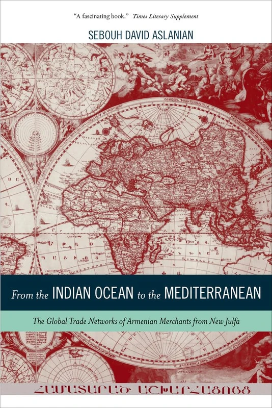 From the Indian Ocean to the Mediterranean: The Global Trade Networks of Armenian Merchants from New Julfa: 17 (California World History Library)