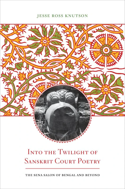 Into the Twilight of Sanskrit Court Poetry: The Sena Salon of Bengal and Beyond (South Asia Across the Disciplines)