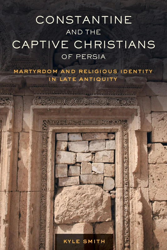 Constantine and the Captive Christians of Persia: Martyrdom and Religious Identity in Late Antiquity: 57 (Transformation of the Classical Heritage)