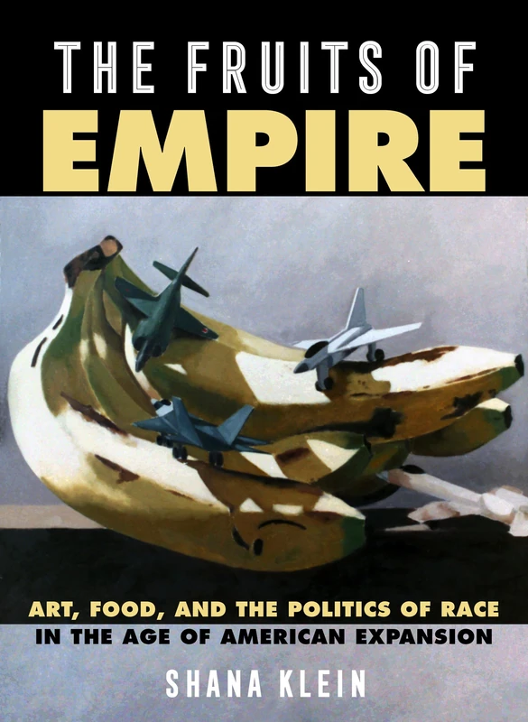 The Fruits of Empire: Art, Food, and the Politics of Race in the Age of American Expansion: 73 (California Studies in Food and Culture)
