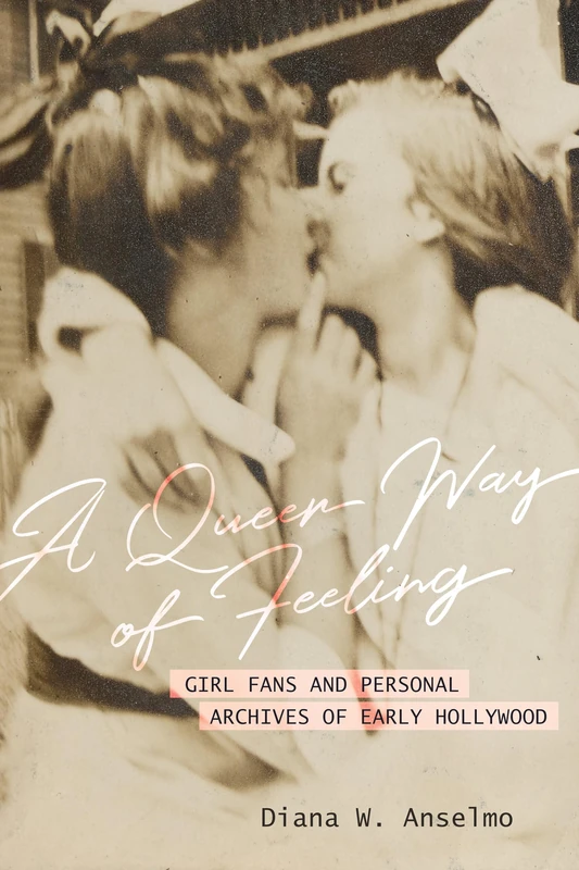 A Queer Way of Feeling: Girl Fans and Personal Archives of Early Hollywood: 4 (Feminist Media Histories)