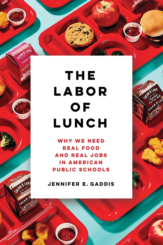 Labor of Lunch: Why We Need Real Food and Real Jobs in American Public Schools: 70 (California Studies in Food and Culture)