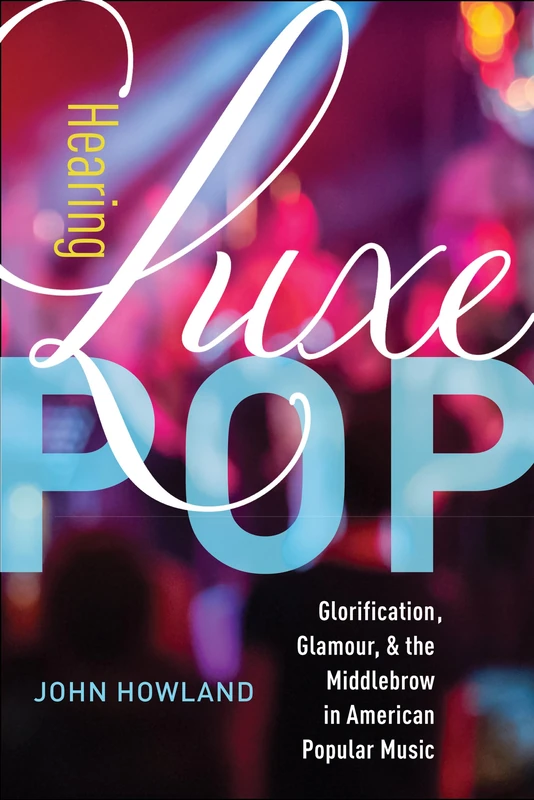 Hearing Luxe Pop: Glorification, Glamour, and the Middlebrow in American Popular Music: 2 (California Studies in Music, Sound, and Media)