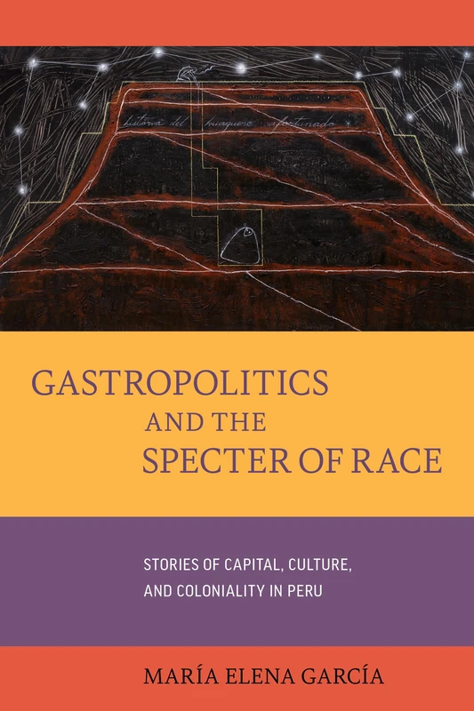 Gastropolitics and the Specter of Race: Stories of Capital, Culture, and Coloniality in Peru: 76 (California Studies in Food and Culture)