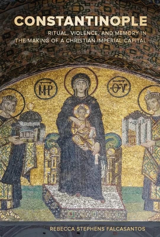 Constantinople: Ritual, Violence, and Memory in the Making of a Christian Imperial Capital: 9 (Christianity in Late Antiquity)