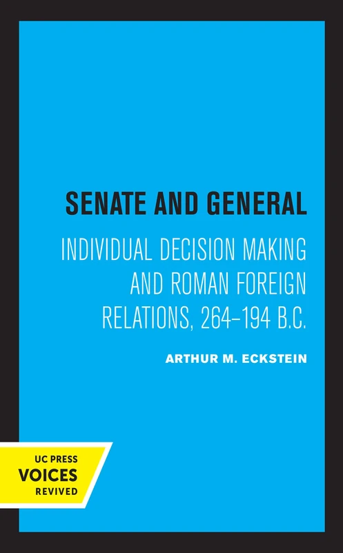 Senate and General: Individual Decision Making and Roman Foreign Relations, 264-194 B.C. (Uc Press Voices Revived)