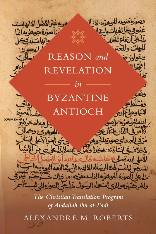 Reason and Revelation in Byzantine Antioch: The Christian Translation Program of Abdallah ibn al-Fadl: 3 (Berkeley Series in Postclassical Islamic Scholarship)