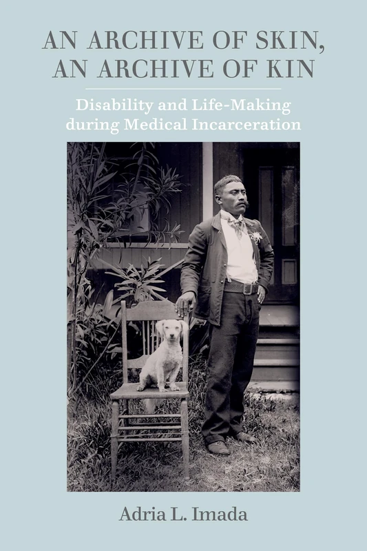 Archive of Skin, An Archive of Kin: Disability and Life-Making during Medical Incarceration: 62 (American Crossroads)