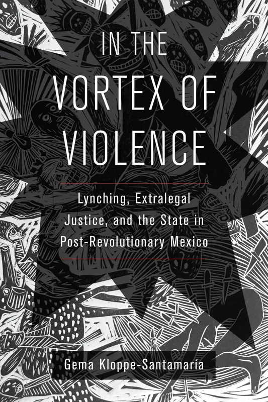 In the Vortex of Violence: Lynching, Extralegal Justice, and the State in Post-Revolutionary Mexico: 7 (Violence in Latin American History)