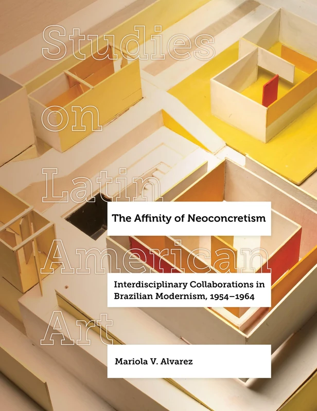 The Affinity of Neoconcretism: Interdisciplinary Collaborations in Brazilian Modernism, 1954–1964: 7 (Studies on Latin American Art and Latinx Art)