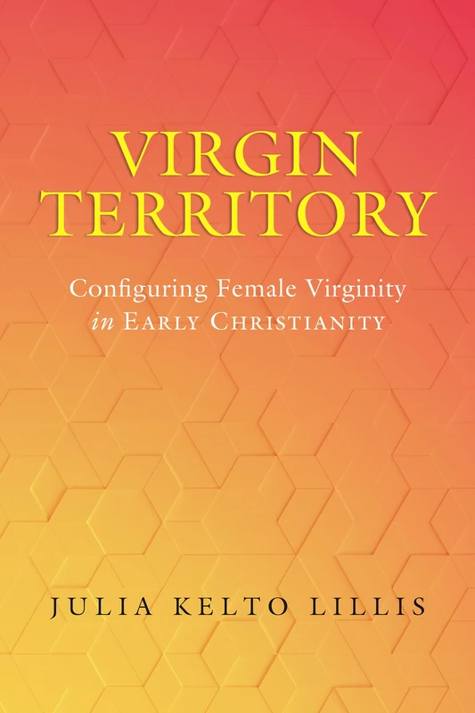 Virgin Territory: Configuring Female Virginity in Early Christianity: 13 (Christianity in Late Antiquity)