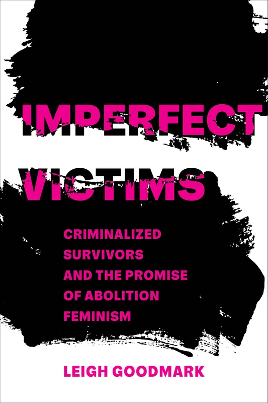 Imperfect Victims: Criminalized Survivors and the Promise of Abolition Feminism: 8 (Gender and Justice)