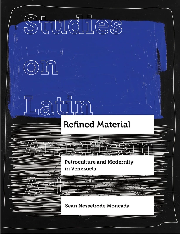 Refined Material: Petroculture and Modernity in Venezuela: 8 (Studies on Latin American Art and Latinx Art)
