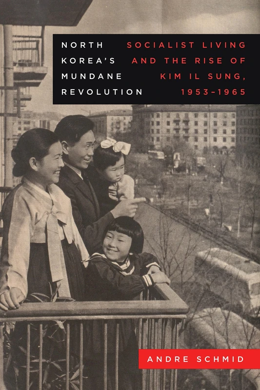 North Korea’s Mundane Revolution: Socialist Living and the Rise of Kim Il Sung, 1953–1965: 19 (Asia Pacific Modern)
