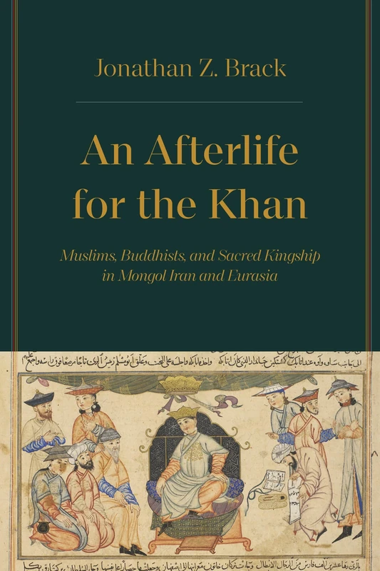 Afterlife for the Khan: Muslims, Buddhists, and Sacred Kingship in Mongol Iran and Eurasia