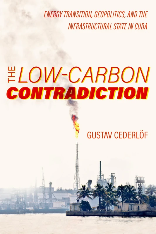 Low-Carbon Contradiction: Energy Transition, Geopolitics, and the Infrastructural State in Cuba: 13 (Critical Environments: Nature, Science, and Politics)