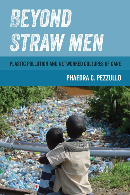 Beyond Straw Men: Plastic Pollution and Networked Cultures of Care: 4 (Environmental Communication, Power, and Culture)