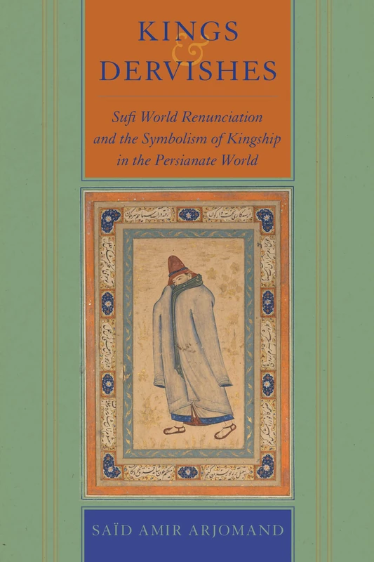 Kings and Dervishes: Sufi World Renunciation and the Symbolism of Kingship in the Persianate World