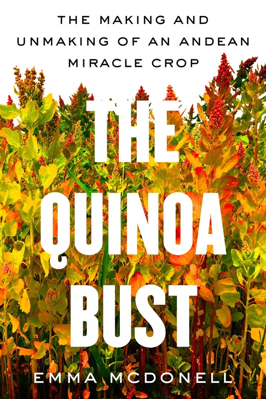 The Quinoa Bust: The Making and Unmaking of an Andean Miracle Crop: 84 (California Studies in Food and Culture)