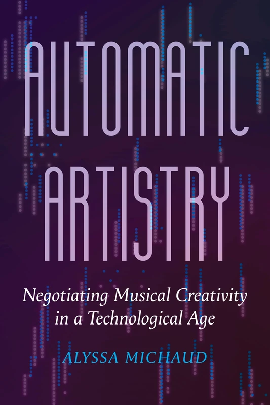 Automatic Artistry: Negotiating Musical Creativity in a Technological Age: 8 (California Studies in Music, Sound, and Media)