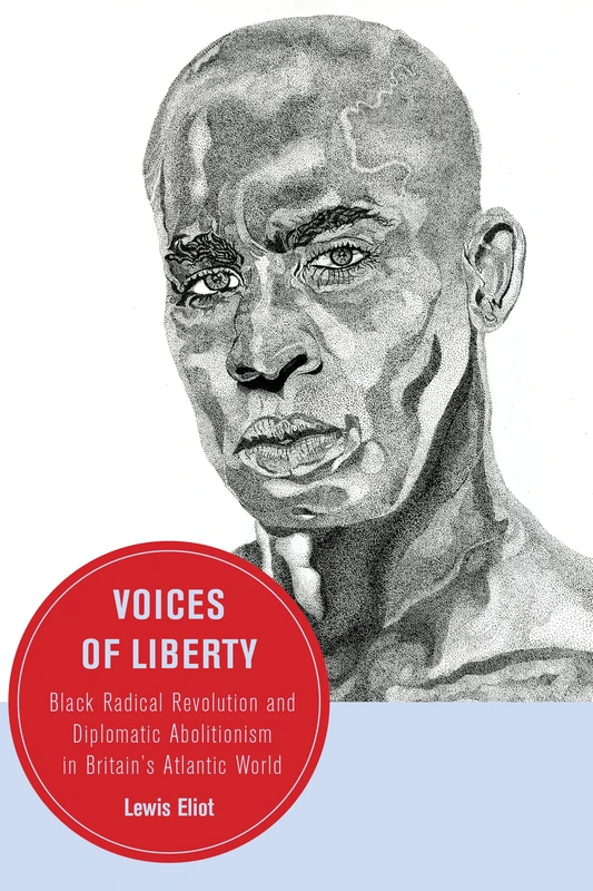 Voices of Liberty: Black Radical Revolution and Diplomatic Abolitionism in Britain’s Atlantic World: 25 (Berkeley Series in British Studies)