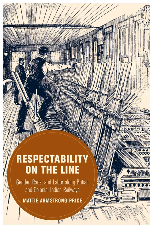 Respectability on the Line: Gender, Race, and Labor along British and Colonial Indian Railways: 24 (Berkeley Series in British Studies)