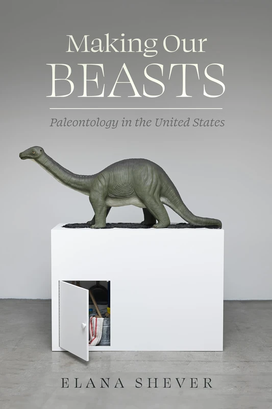 Making Our Beasts: Paleontology in the United States: 20 (Critical Environments: Nature, Science, and Politics)