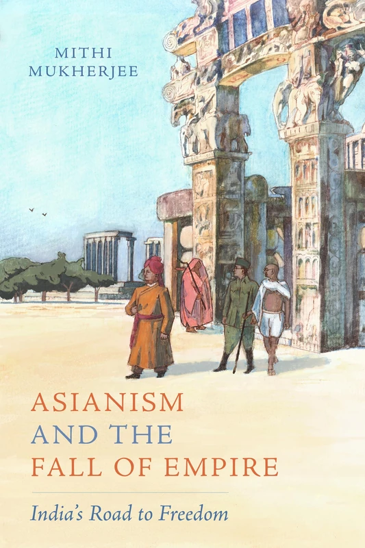 Asianism and the Fall of Empire: India's Road to Freedom: 35 (California World History Library)