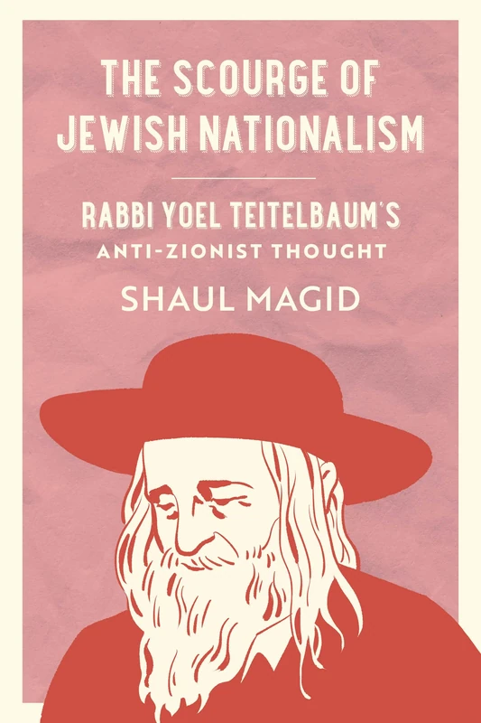 The Scourge of Jewish Nationalism: Rabbi Yoel Teitelbaum's Anti-Zionist Thought: 6 (University of California Series in Jewish History and Cultures)