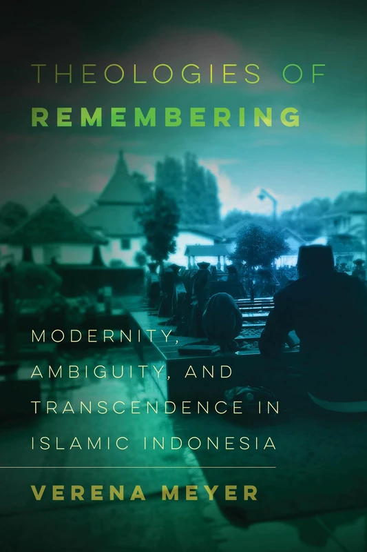 Theologies of Remembering: Modernity, Ambiguity, and Transcendence in Islamic Indonesia: 8 (Islamic Humanities)