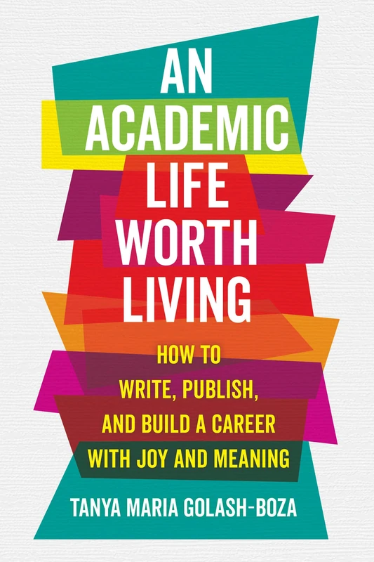 An Academic Life Worth Living: How to Write, Publish, and Build a Career with Joy and Meaning