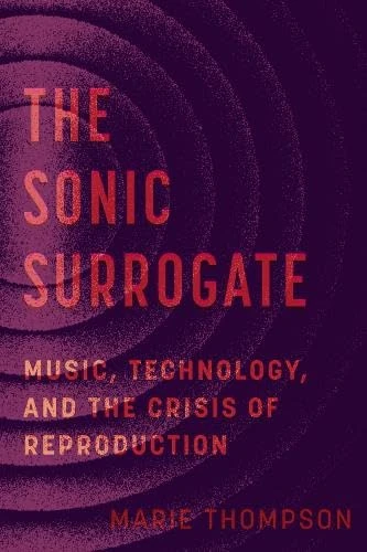 The Sonic Surrogate: Music, Technology, and the Crisis of Reproduction: 11 (California Studies in Music, Sound, and Media)