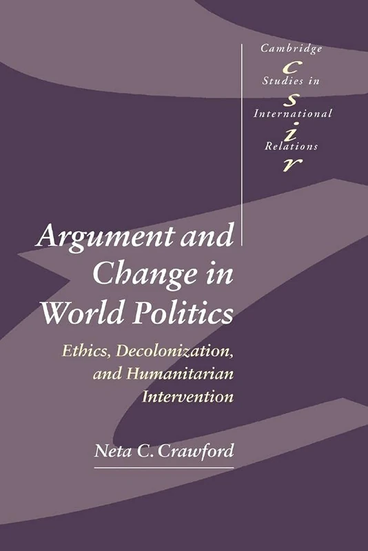 Argument and Change in World Politics: Ethics, Decolonization, and Humanitarian Intervention: 81 (Cambridge Studies in International Relations, Series Number 81)