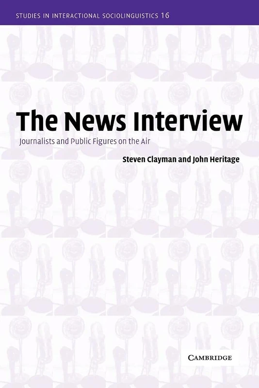 The News Interview: Journalists and Public Figures on the Air: 16 (Studies in Interactional Sociolinguistics, Series Number 16)