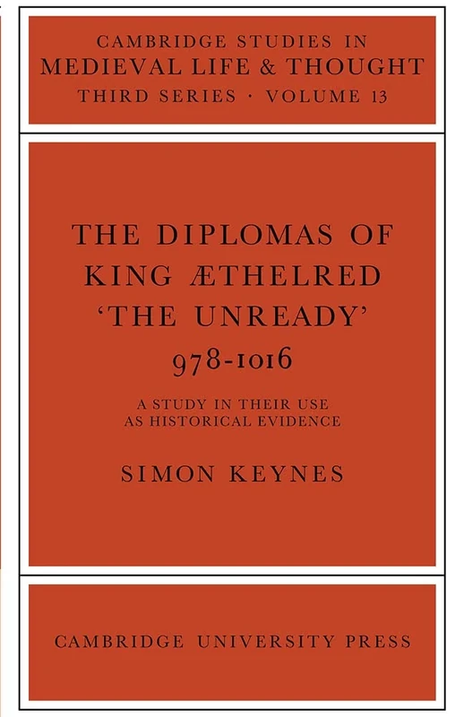 Diplomas of King Aethelred Unready: 978-1016 : A study in their use as historical evidence: 13 (Cambridge Studies in Medieval Life and Thought: Third Series, Series Number 13)