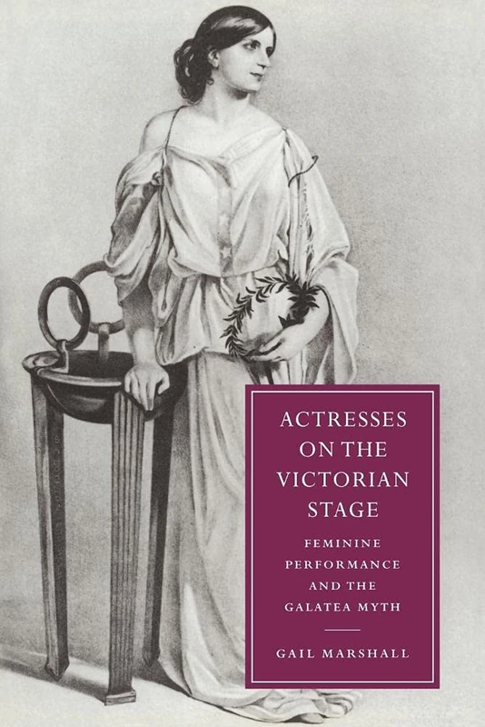 Actresses on the Victorian Stage: Feminine Performance and the Galatea Myth: 16 (Cambridge Studies in Nineteenth-Century Literature and Culture, Series Number 16)