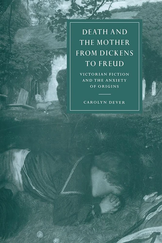 Death and Mother Dickens to Freud: Victorian Fiction and the Anxiety of Origins: 17 (Cambridge Studies in Nineteenth-Century Literature and Culture, Series Number 17)