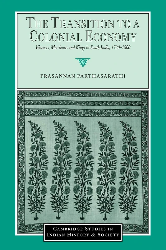 The Transition to a Colonial Economy: Weavers, Merchants and Kings in South India, 1720-1800: 7 (Cambridge Studies in Indian History and Society, Series Number 7)