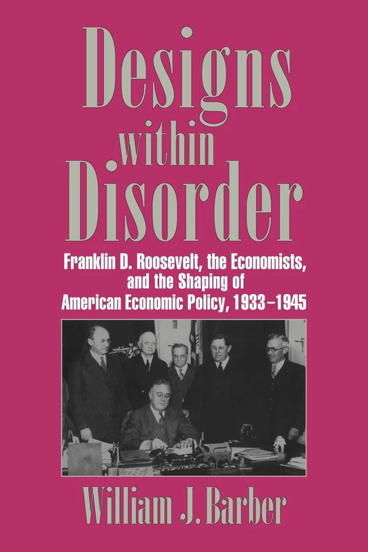 Designs within Disorder: Franklin D. Roosevelt, the Economists, and the Shaping of American Economic Policy, 1933–1945 (Historical Perspectives on Modern Economics)