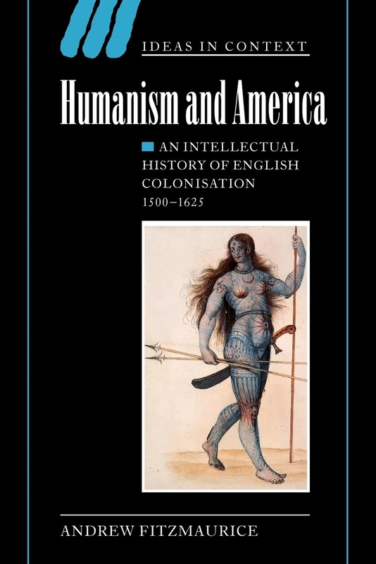 Humanism and America: An Intellectual History of English Colonisation, 1500-1625: 67 (Ideas in Context, Series Number 67)
