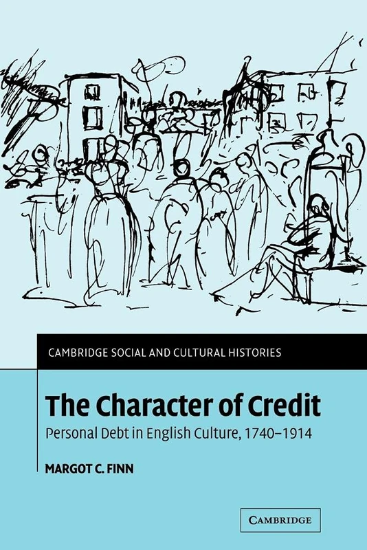 The Character of Credit: Personal Debt in English Culture, 1740-1914: 1 (Cambridge Social and Cultural Histories, Series Number 1)
