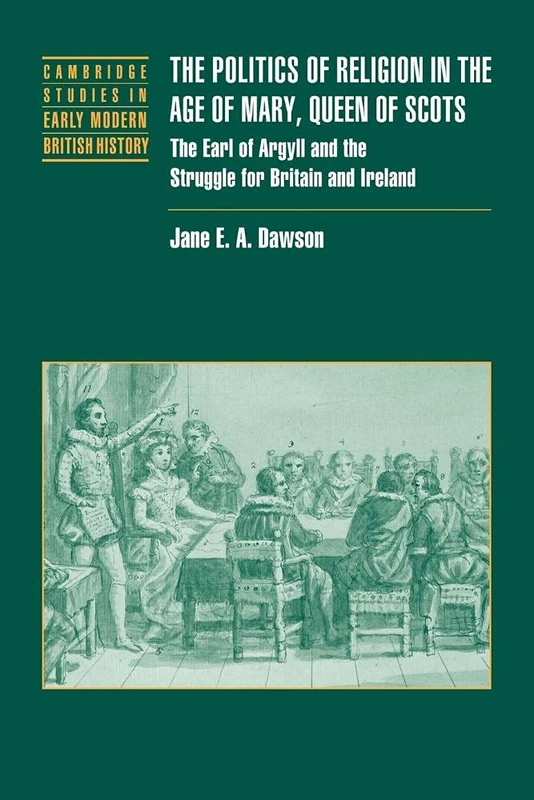 Politics Relig Age Mary Queen Scots: The Earl of Argyll and the Struggle for Britain and Ireland (Cambridge Studies in Early Modern British History)