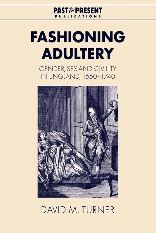 Fashioning Adultery: Gender, Sex and Civility in England, 1660-1740 (Past and Present Publications)