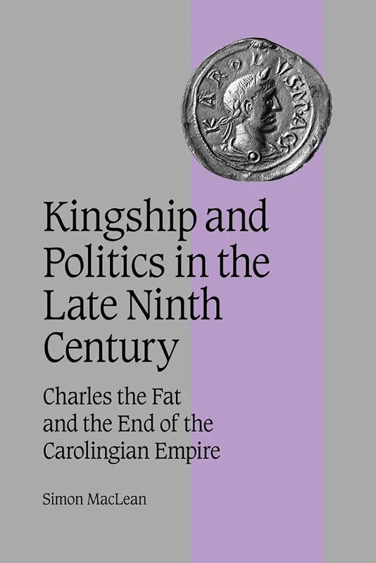 Kingship Politics Late Ninth Cent: Charles the Fat and the End of the Carolingian Empire: 57 (Cambridge Studies in Medieval Life and Thought: Fourth Series, Series Number 57)