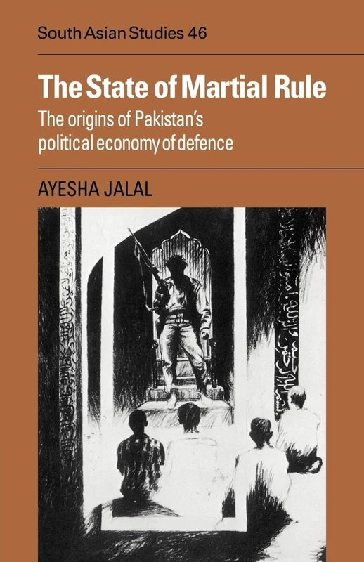The State of Martial Rule: The Origins of Pakistan's Political Economy of Defence: 46 (Cambridge South Asian Studies, Series Number 46)
